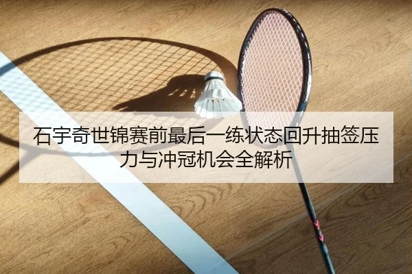 石宇奇世锦赛前最后一练状态回升抽签压力与冲冠机会全解析